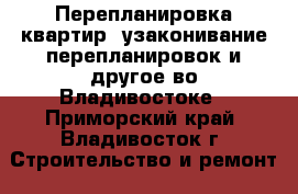 Перепланировка квартир, узаконивание перепланировок и другое во Владивостоке - Приморский край, Владивосток г. Строительство и ремонт » Услуги   . Приморский край,Владивосток г.